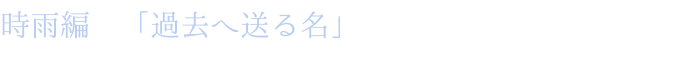 時雨編　「過去へ送る名」