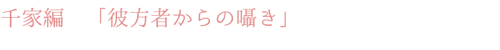 千家編　「彼方者からの囁き」